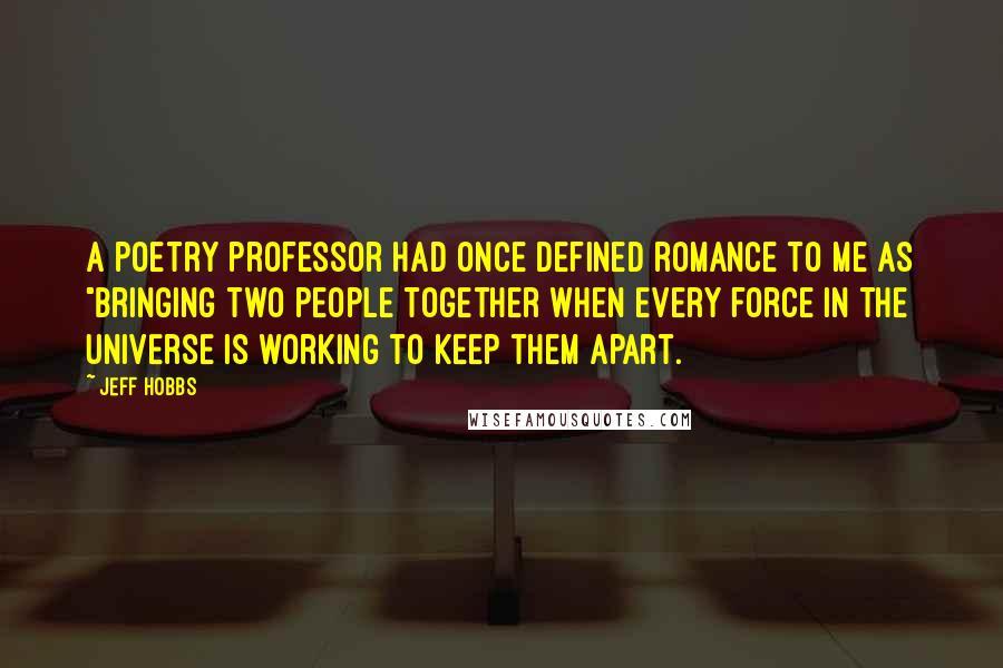 Jeff Hobbs Quotes: A poetry professor had once defined romance to me as "bringing two people together when every force in the universe is working to keep them apart.