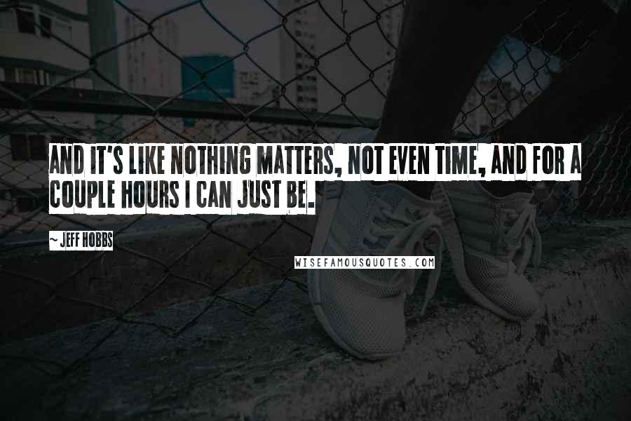 Jeff Hobbs Quotes: and it's like nothing matters, not even time, and for a couple hours I can just be.