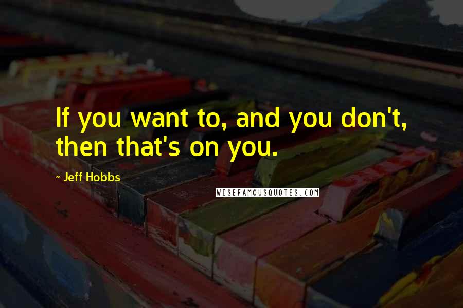 Jeff Hobbs Quotes: If you want to, and you don't, then that's on you.