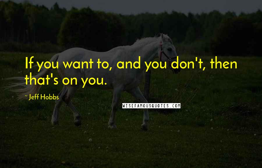Jeff Hobbs Quotes: If you want to, and you don't, then that's on you.
