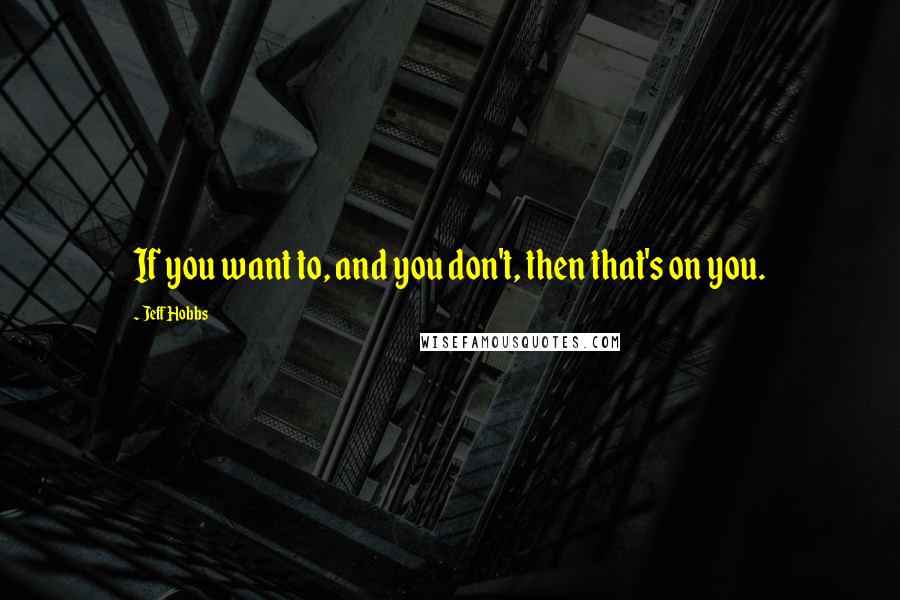 Jeff Hobbs Quotes: If you want to, and you don't, then that's on you.