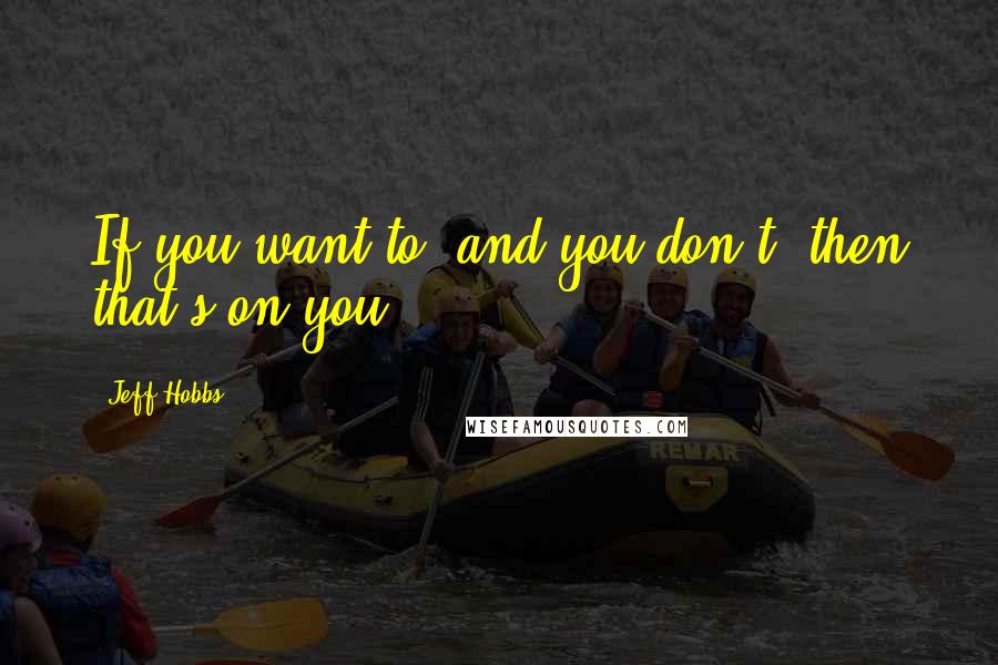 Jeff Hobbs Quotes: If you want to, and you don't, then that's on you.