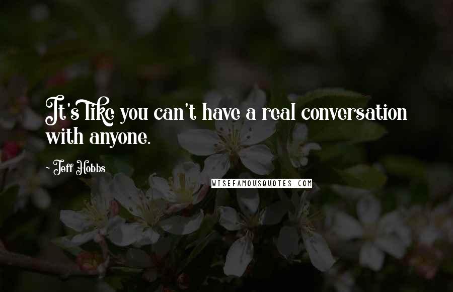 Jeff Hobbs Quotes: It's like you can't have a real conversation with anyone.