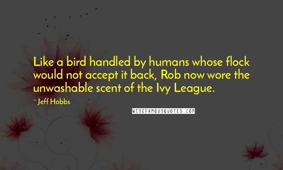 Jeff Hobbs Quotes: Like a bird handled by humans whose flock would not accept it back, Rob now wore the unwashable scent of the Ivy League.