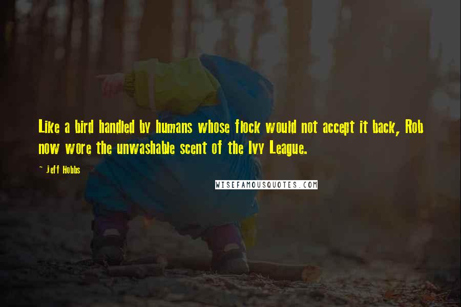 Jeff Hobbs Quotes: Like a bird handled by humans whose flock would not accept it back, Rob now wore the unwashable scent of the Ivy League.