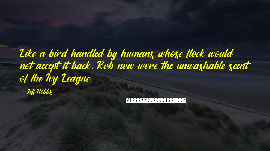 Jeff Hobbs Quotes: Like a bird handled by humans whose flock would not accept it back, Rob now wore the unwashable scent of the Ivy League.
