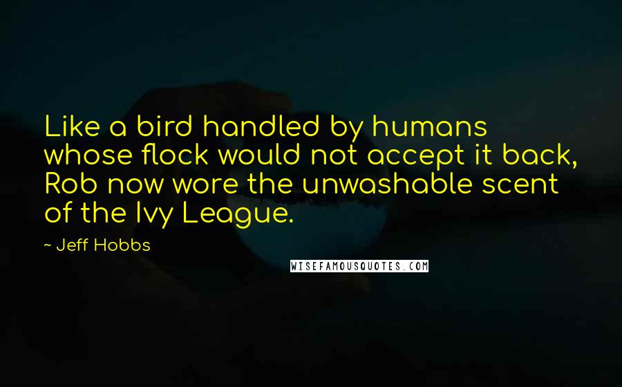 Jeff Hobbs Quotes: Like a bird handled by humans whose flock would not accept it back, Rob now wore the unwashable scent of the Ivy League.