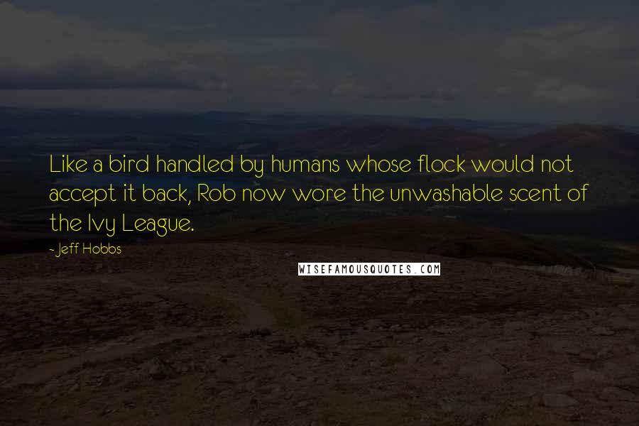 Jeff Hobbs Quotes: Like a bird handled by humans whose flock would not accept it back, Rob now wore the unwashable scent of the Ivy League.