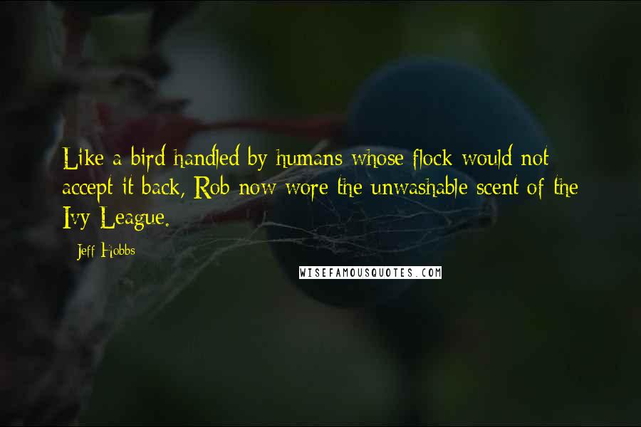 Jeff Hobbs Quotes: Like a bird handled by humans whose flock would not accept it back, Rob now wore the unwashable scent of the Ivy League.