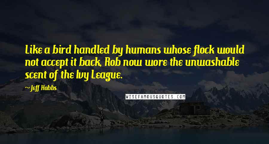 Jeff Hobbs Quotes: Like a bird handled by humans whose flock would not accept it back, Rob now wore the unwashable scent of the Ivy League.