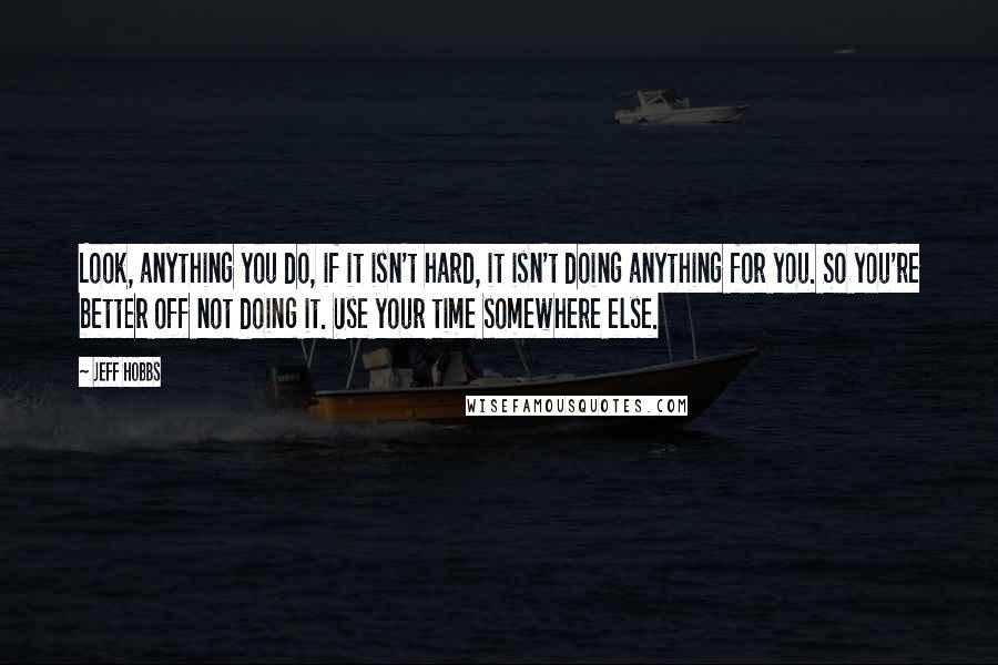 Jeff Hobbs Quotes: Look, anything you do, if it isn't hard, it isn't doing anything for you. So you're better off not doing it. Use your time somewhere else.