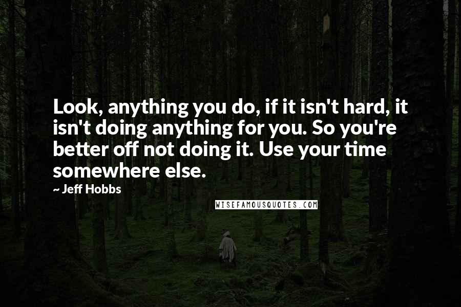 Jeff Hobbs Quotes: Look, anything you do, if it isn't hard, it isn't doing anything for you. So you're better off not doing it. Use your time somewhere else.