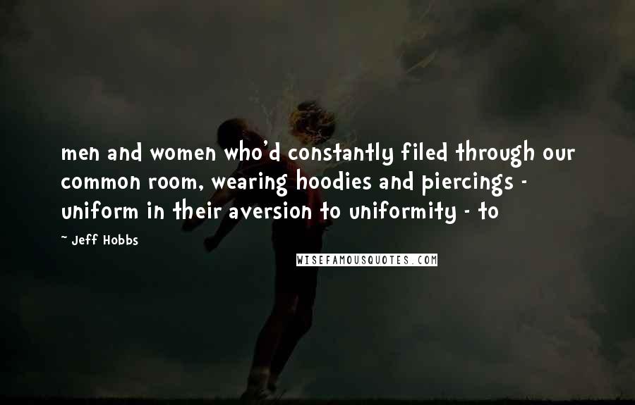 Jeff Hobbs Quotes: men and women who'd constantly filed through our common room, wearing hoodies and piercings - uniform in their aversion to uniformity - to