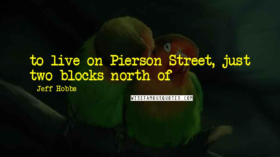 Jeff Hobbs Quotes: to live on Pierson Street, just two blocks north of