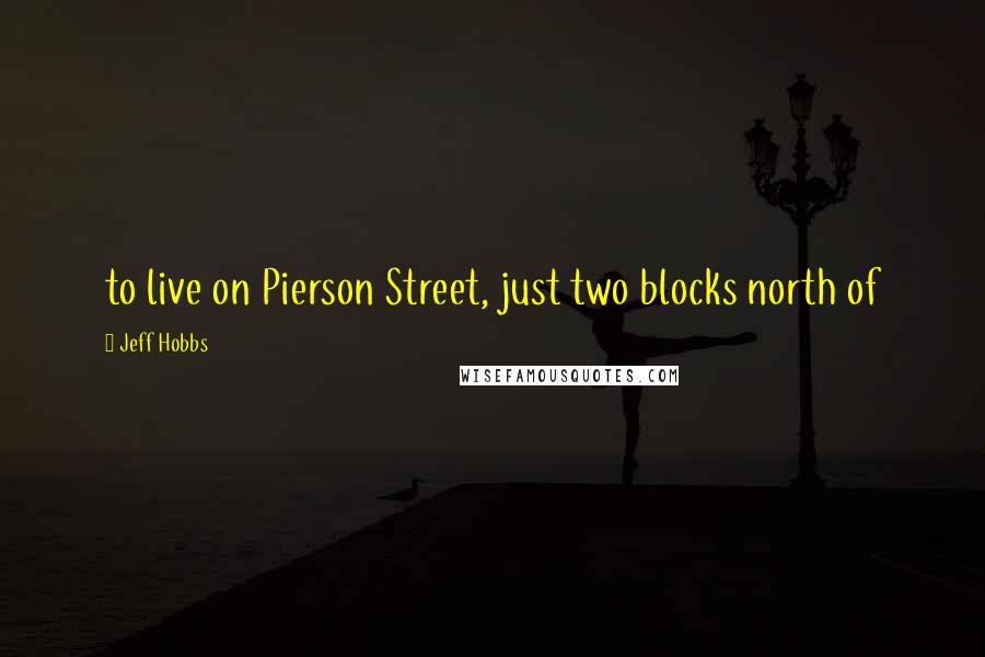 Jeff Hobbs Quotes: to live on Pierson Street, just two blocks north of