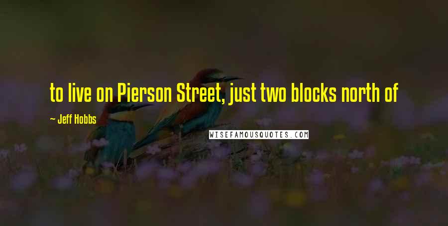 Jeff Hobbs Quotes: to live on Pierson Street, just two blocks north of