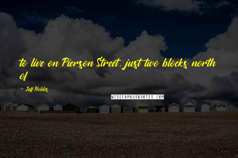 Jeff Hobbs Quotes: to live on Pierson Street, just two blocks north of