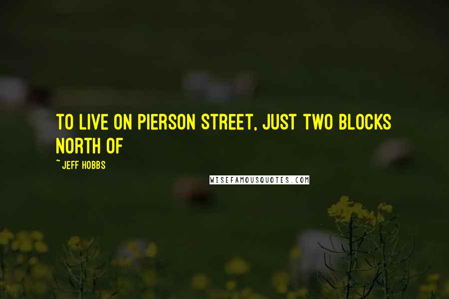 Jeff Hobbs Quotes: to live on Pierson Street, just two blocks north of