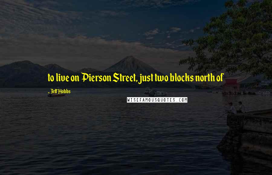 Jeff Hobbs Quotes: to live on Pierson Street, just two blocks north of