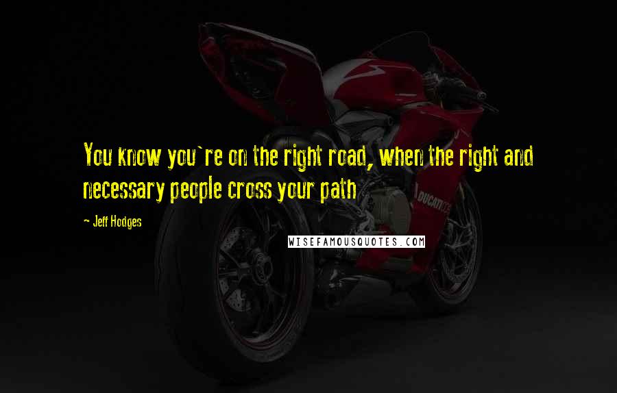 Jeff Hodges Quotes: You know you're on the right road, when the right and necessary people cross your path