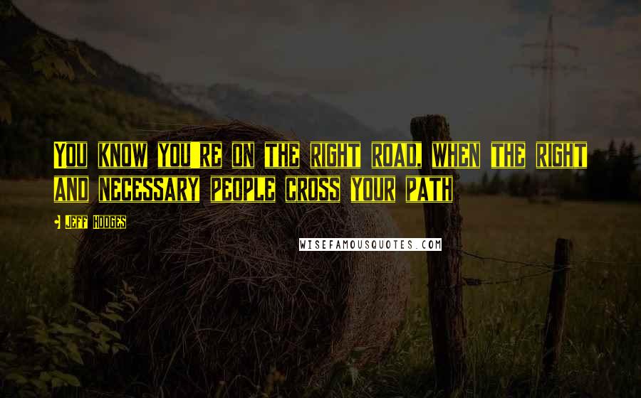 Jeff Hodges Quotes: You know you're on the right road, when the right and necessary people cross your path