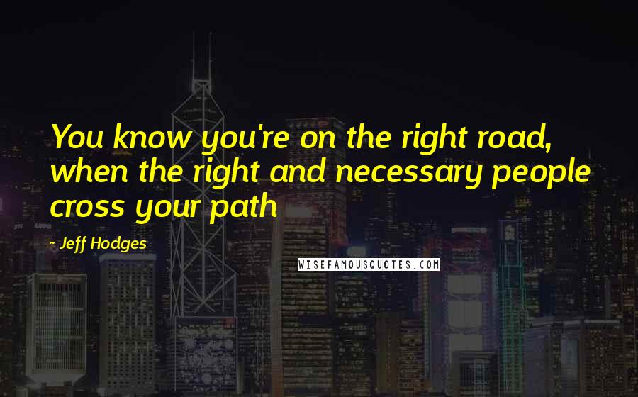 Jeff Hodges Quotes: You know you're on the right road, when the right and necessary people cross your path