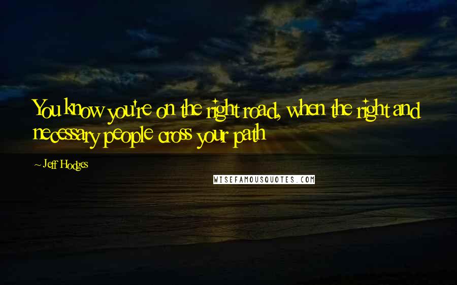 Jeff Hodges Quotes: You know you're on the right road, when the right and necessary people cross your path