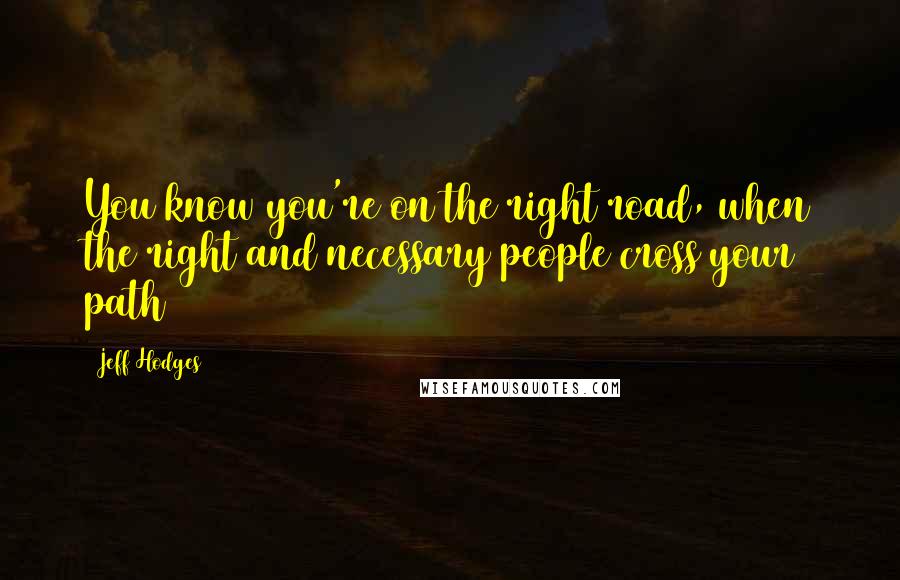 Jeff Hodges Quotes: You know you're on the right road, when the right and necessary people cross your path