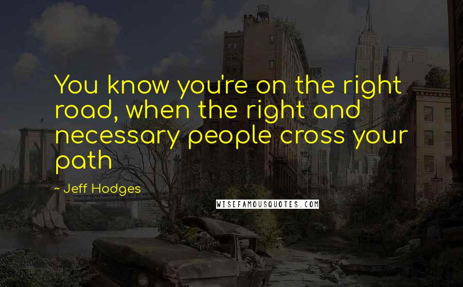 Jeff Hodges Quotes: You know you're on the right road, when the right and necessary people cross your path