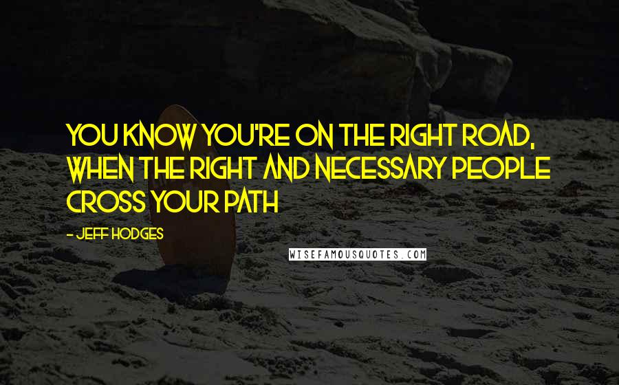 Jeff Hodges Quotes: You know you're on the right road, when the right and necessary people cross your path