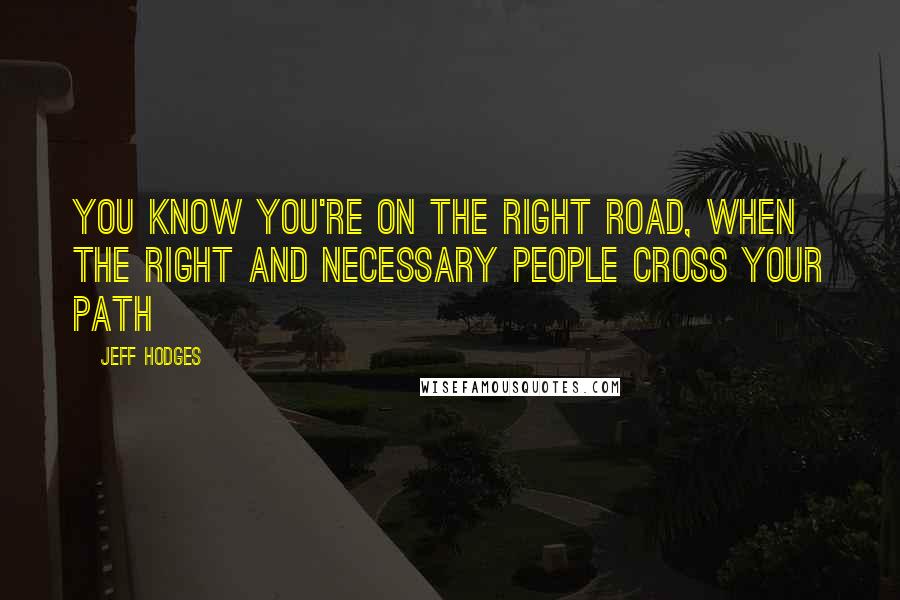 Jeff Hodges Quotes: You know you're on the right road, when the right and necessary people cross your path