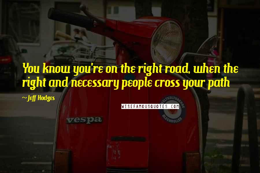 Jeff Hodges Quotes: You know you're on the right road, when the right and necessary people cross your path