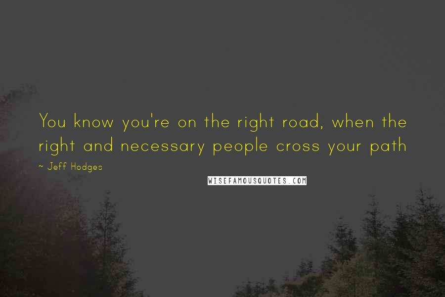 Jeff Hodges Quotes: You know you're on the right road, when the right and necessary people cross your path