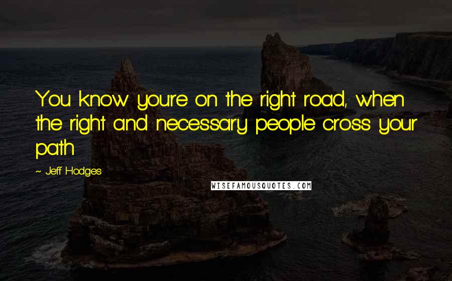 Jeff Hodges Quotes: You know you're on the right road, when the right and necessary people cross your path