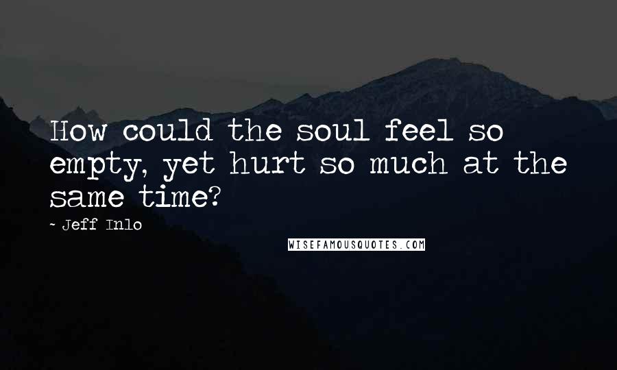 Jeff Inlo Quotes: How could the soul feel so empty, yet hurt so much at the same time?