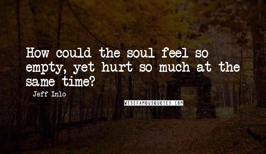 Jeff Inlo Quotes: How could the soul feel so empty, yet hurt so much at the same time?