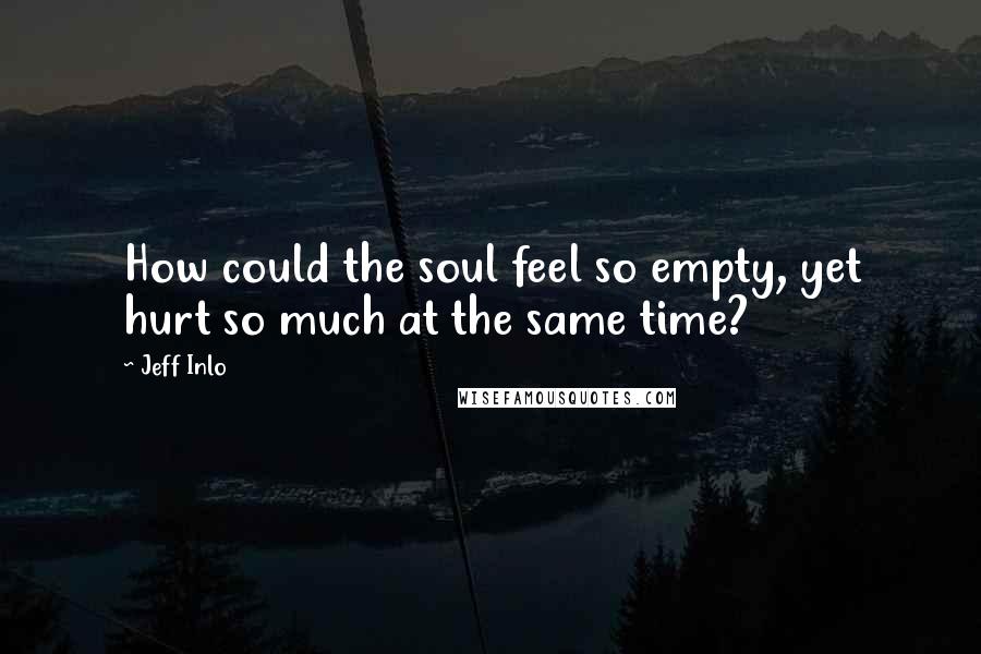 Jeff Inlo Quotes: How could the soul feel so empty, yet hurt so much at the same time?
