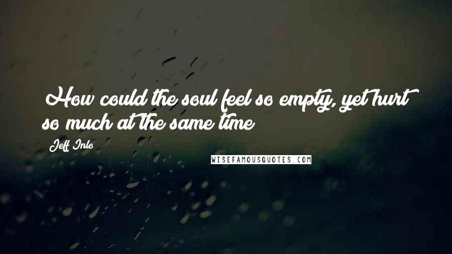 Jeff Inlo Quotes: How could the soul feel so empty, yet hurt so much at the same time?