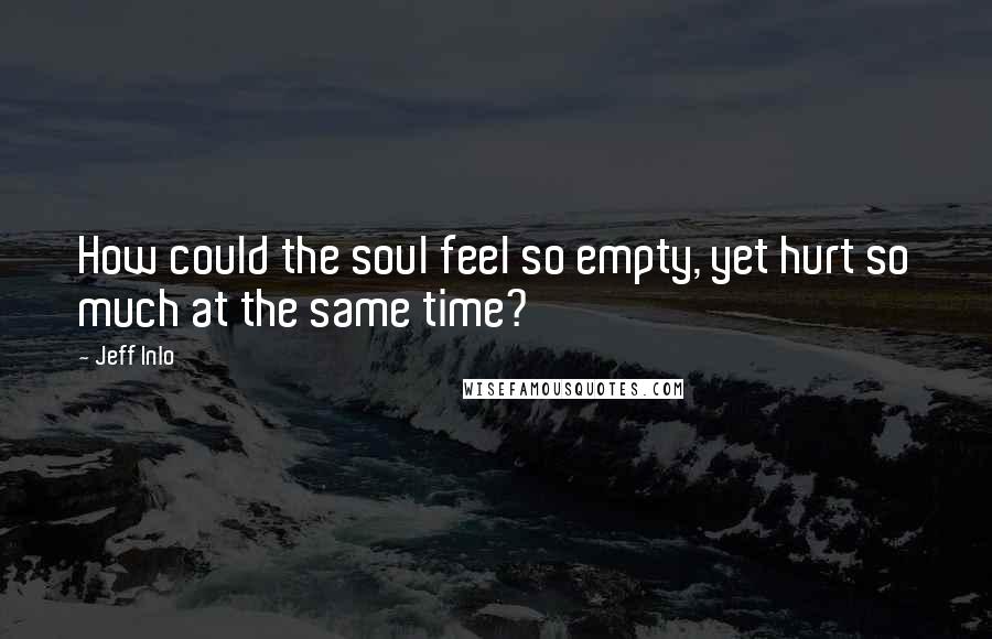 Jeff Inlo Quotes: How could the soul feel so empty, yet hurt so much at the same time?