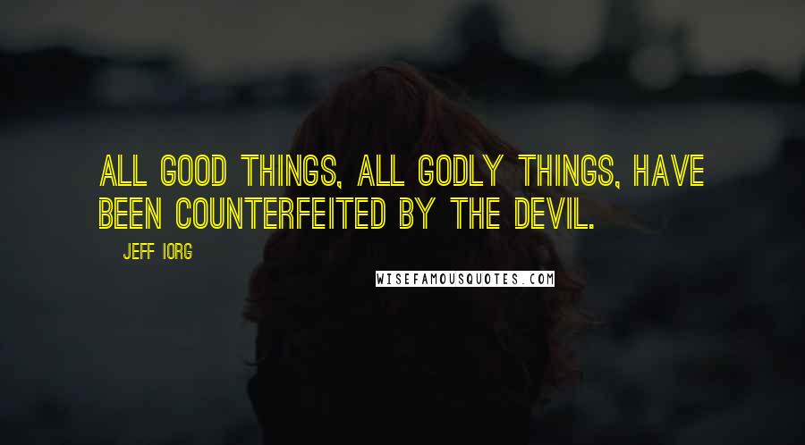 Jeff Iorg Quotes: All good things, all godly things, have been counterfeited by the devil.