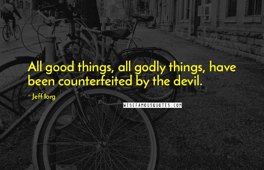 Jeff Iorg Quotes: All good things, all godly things, have been counterfeited by the devil.