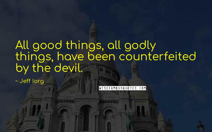 Jeff Iorg Quotes: All good things, all godly things, have been counterfeited by the devil.