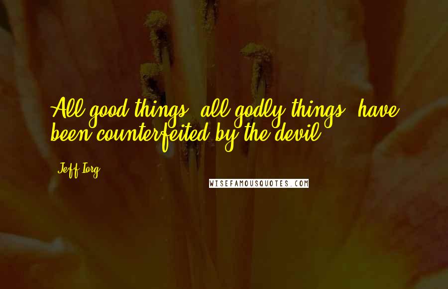 Jeff Iorg Quotes: All good things, all godly things, have been counterfeited by the devil.