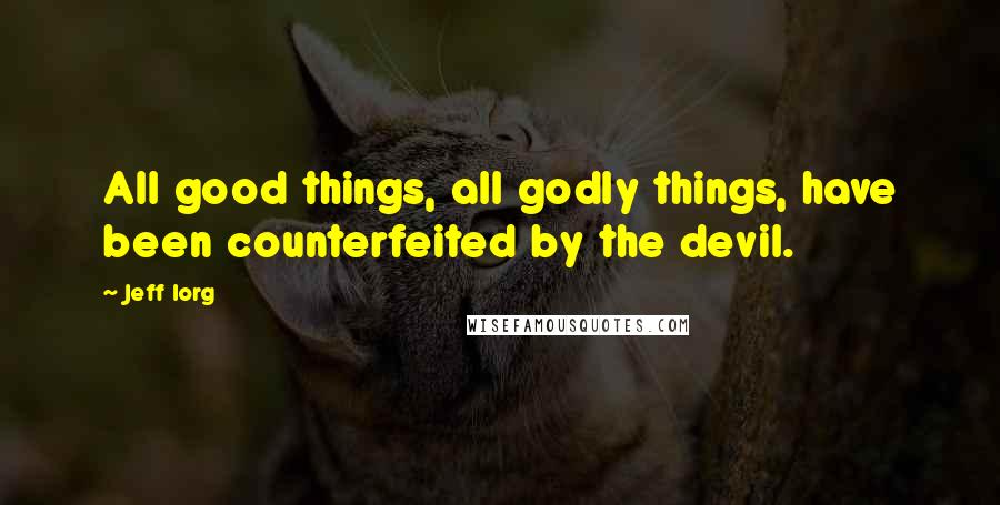 Jeff Iorg Quotes: All good things, all godly things, have been counterfeited by the devil.