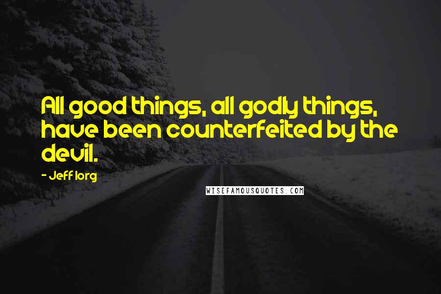 Jeff Iorg Quotes: All good things, all godly things, have been counterfeited by the devil.