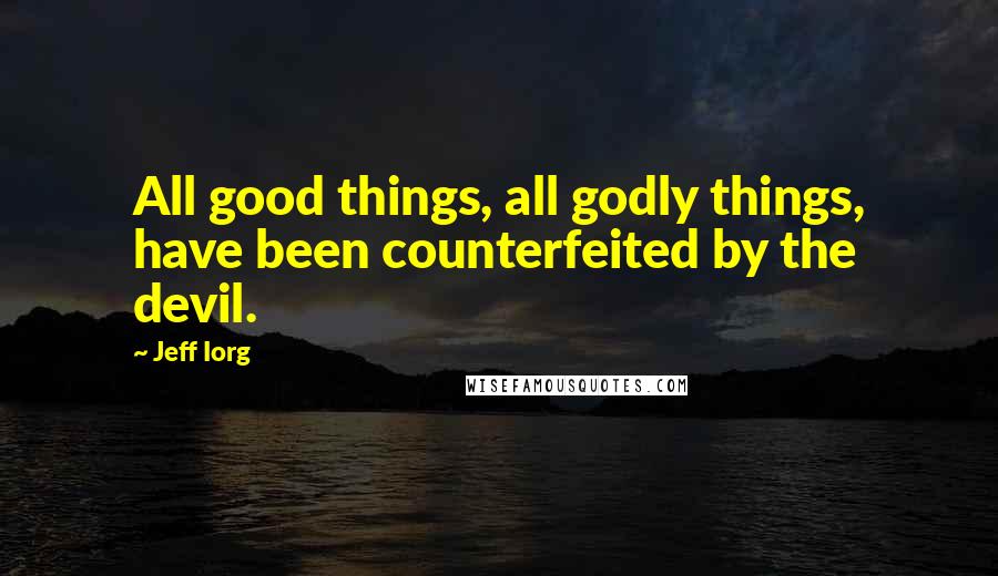 Jeff Iorg Quotes: All good things, all godly things, have been counterfeited by the devil.