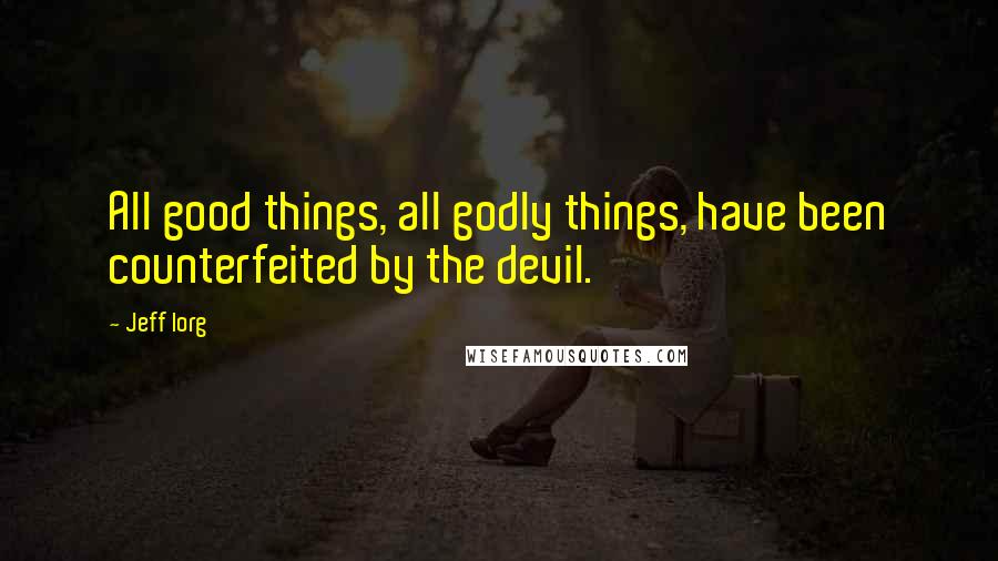 Jeff Iorg Quotes: All good things, all godly things, have been counterfeited by the devil.