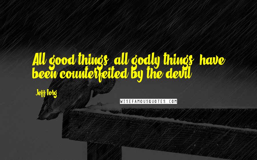 Jeff Iorg Quotes: All good things, all godly things, have been counterfeited by the devil.