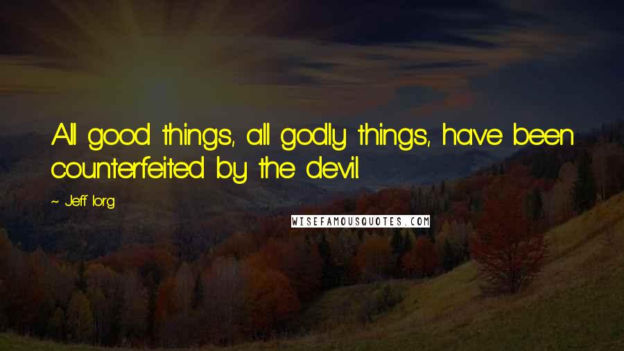 Jeff Iorg Quotes: All good things, all godly things, have been counterfeited by the devil.