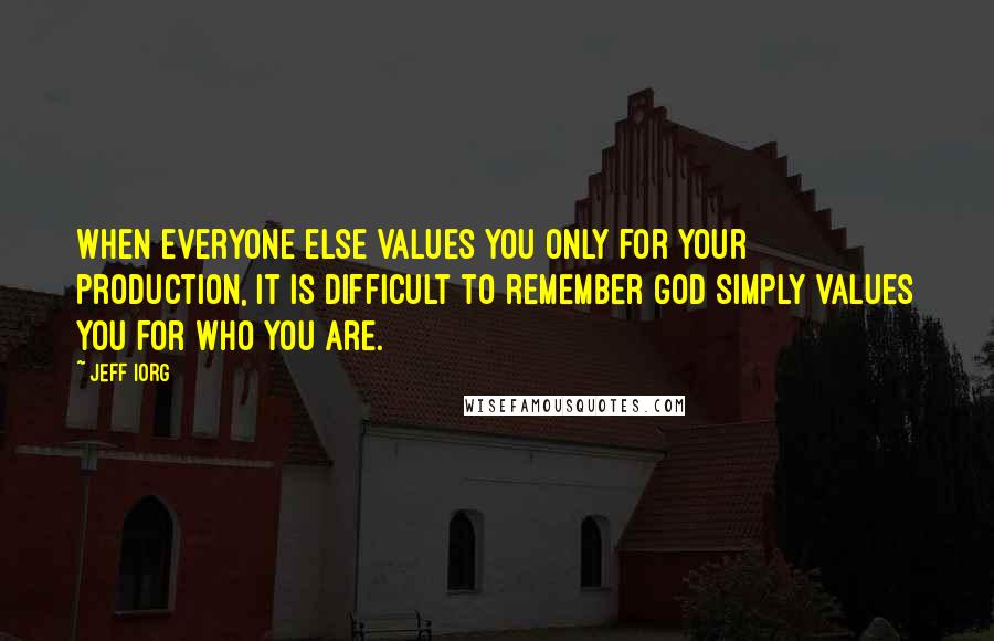 Jeff Iorg Quotes: When everyone else values you only for your production, it is difficult to remember God simply values you for who you are.